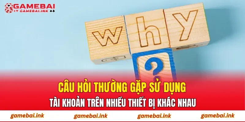 Câu Hỏi Thường Gặp 4 Câu hỏi thường gặp sử dụng tài khoản trên nhiều thiết bị khác nhau