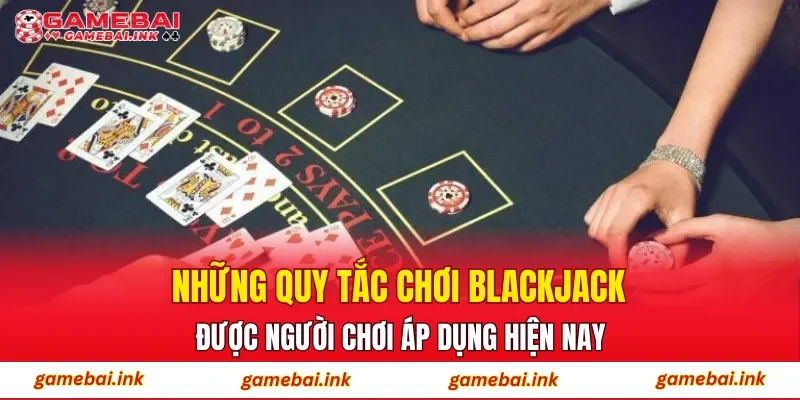 Những quy tắc chơi blackjack được người chơi áp dụng hiện nay